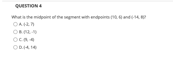 QUESTION 4
What is the midpoint of the segment with endpoints (10, 6) and (-14, 8)?
O A. (-2, 7)
O B. (12, -1)
OC. (9, -4)
O D. (-4, 14)
