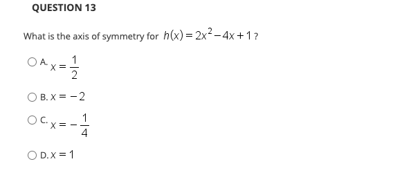 QUESTION 13
What is the axis of symmetry for h(x) = 2x2 -4x +1?
OA.
X =
2
O B. X = - 2
OC.x = --
4
1
O D.X = 1
