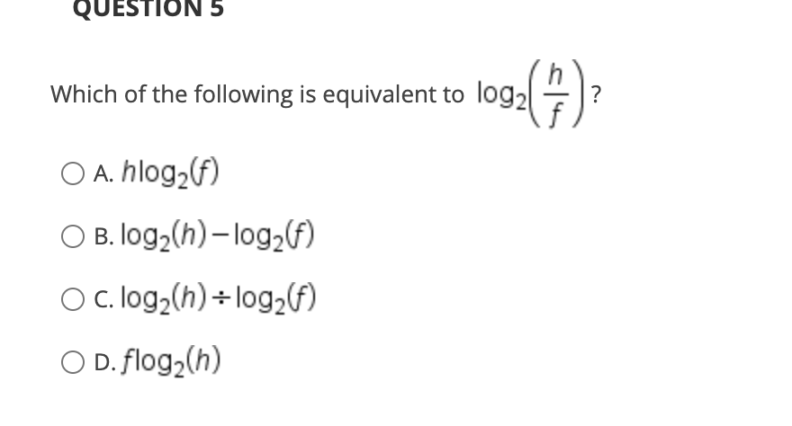 QUESTION 5
Which of the following is equivalent to log,
?
O A. hlog,(f)
O B. log2(h) – log,(A)
O c.log;(h) +log,(f)
O D. flog,(h)
