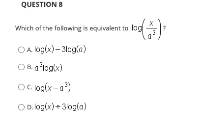 QUESTION 8
X
Which of the following is equivalent to log
3
a
O A. log(x)– 3log(a)
O B. a °log(x)
OC. log(x-a3)
O D. log(x) + 3log(a)
