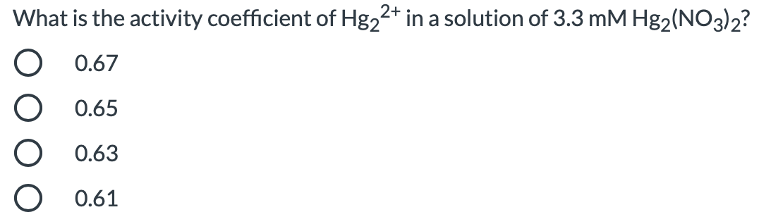 What is the activity coefficient of Hg,2+ in a solution of 3.3 mM Hg2(NO3)2?
O 0.67
0.65
0.63
0.61

