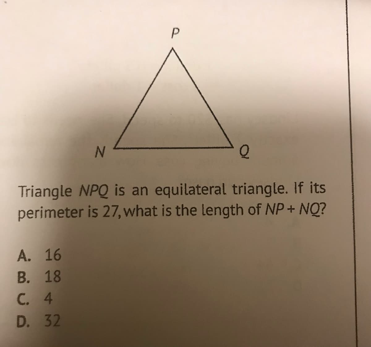 P
Triangle NPQ is an equilateral triangle. If its
perimeter is 27, what is the length of NP+ NQ?
А. 16
В. 18
С. 4
D. 32
