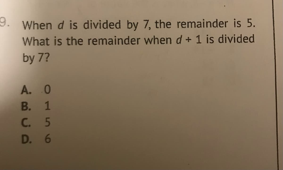 9.
When d is divided by 7, the remainder is 5.
What is the remainder when d+ 1 is divided
by 7?
A. .0
B.
1
C. 5
D. 6
