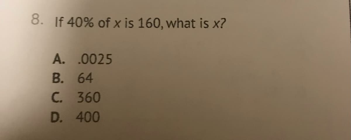 8. If 40% of x is 160, what is x?
A. .0025
B. 64
C. 360
D. 400
