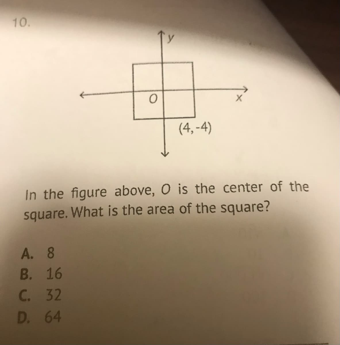 10.
(4, -4)
In the figure above, O is the center of the
square. What is the area of the square?
А. 8
В. 16
C. 32
D. 64

