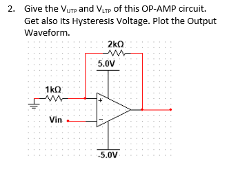 2. Give the Vurp and VITP of this OP-AMP circuit.
Get also its Hysteresis Voltage. Plot the Output
Waveform.
2kQ
5.0V
1kQ
Vin
-5.0V
