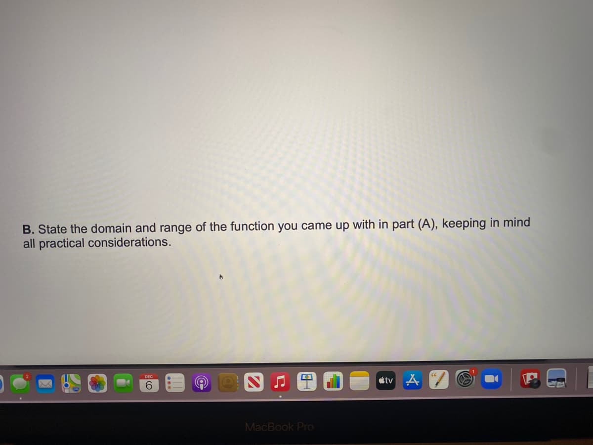 B. State the domain and range of the function you came up with in part (A), keeping in mind
all practical considerations.
étv Å
DEC
6.
MacBook Pro
