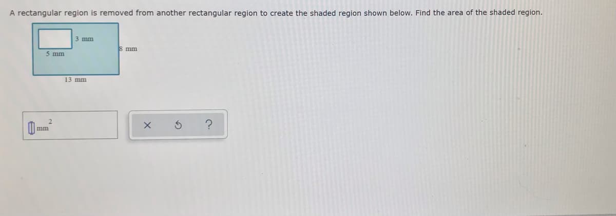 A rectangular region is removed from another rectangular region to create the shaded region shown below. Find the area of the shaded region.
3 mm
8 mm
5 mm
13 mm
mm
