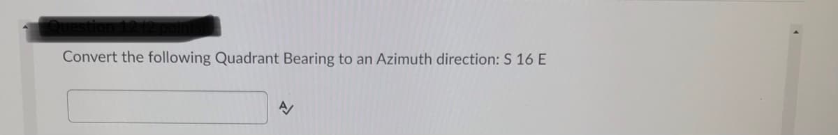 stion 1212 p
Convert the following Quadrant Bearing to an Azimuth direction: S 16 E
