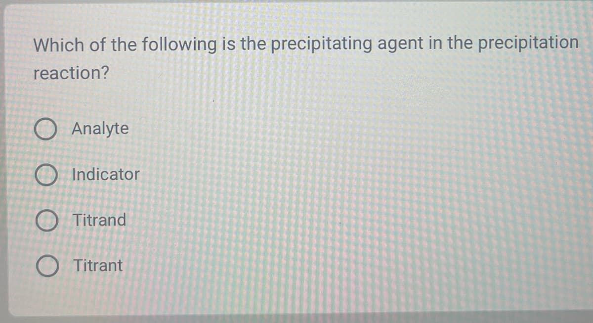 Which of the following is the precipitating agent in the precipitation
reaction?
O Analyte
O Indicator
O Titrand
O Titrant