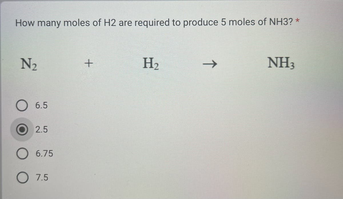 How many moles of H2 are required to produce 5 moles of NH3? *
N₂
6.5
2.5
6.75
O 7.5
+
H₂
NH3