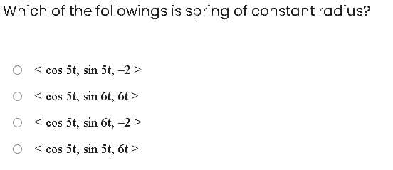 Which of the followings is spring of constant radius?
< cos 5t, sin 5t, -2 >
< cos 5t, sin 6t, 6t >
< cos 5t, sin 6t, -2 >
< cos 5t, sin 5t, 6t >
