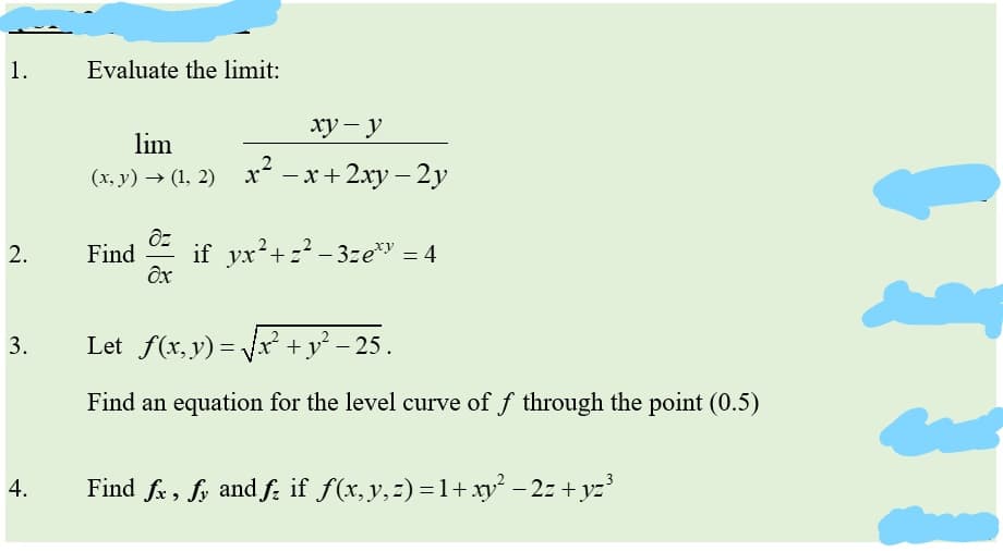 1.
Evaluate the limit:
ху — у
lim
(x, y) → (1, 2) x
— х+ 2ху - 2у
Find
if yx+z - 3ze*" = 4
ôx
Let f(x, y) = fx +y² – 25.
3.
Find an equation for the level curve of f through the point (0.5)
Find fr, fy and f; if f(x, y,z) =1+ xy² – 2z + yz
2.
4.

