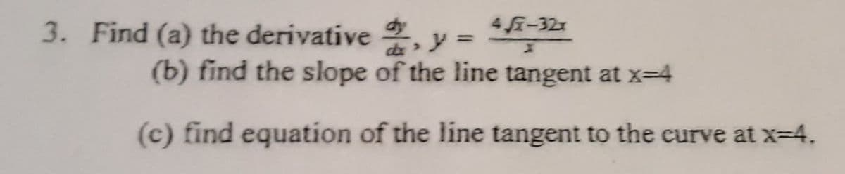 3. Find (a) the derivative 2, y =
4 i-32x
%3D
(b) find the slope of the line tangent at x-4
(c) find equation of the line tangent to the curve at x-4.
