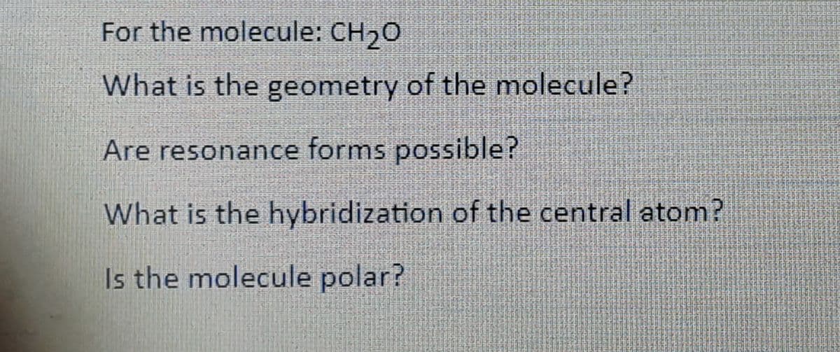 For the molecule: CH20
What is the geometry of the molecule?
Are resonance forms possible?
What is the hybridization of the central atom?
Is the molecule polar?
