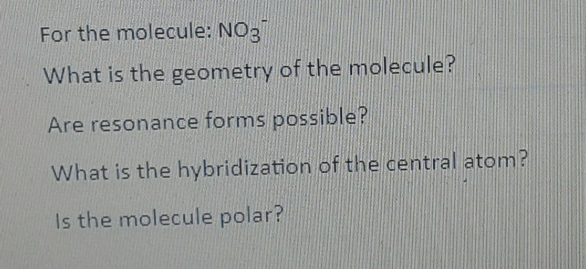 For the molecule: NO3
What is the geometry of the molecule?
Are resonance forms possible?
What is the hybridization of the central atom?
Is the molecule polar?
