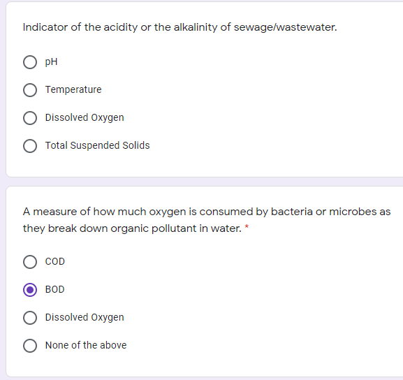 Indicator of the acidity or the alkalinity of sewage/wastewater.
pH
Temperature
Dissolved Oxygen
Total Suspended Solids
A measure of how much oxygen is consumed by bacteria or microbes as
they break down organic pollutant in water. *
COD
BOD
Dissolved Oxygen
None of the above
