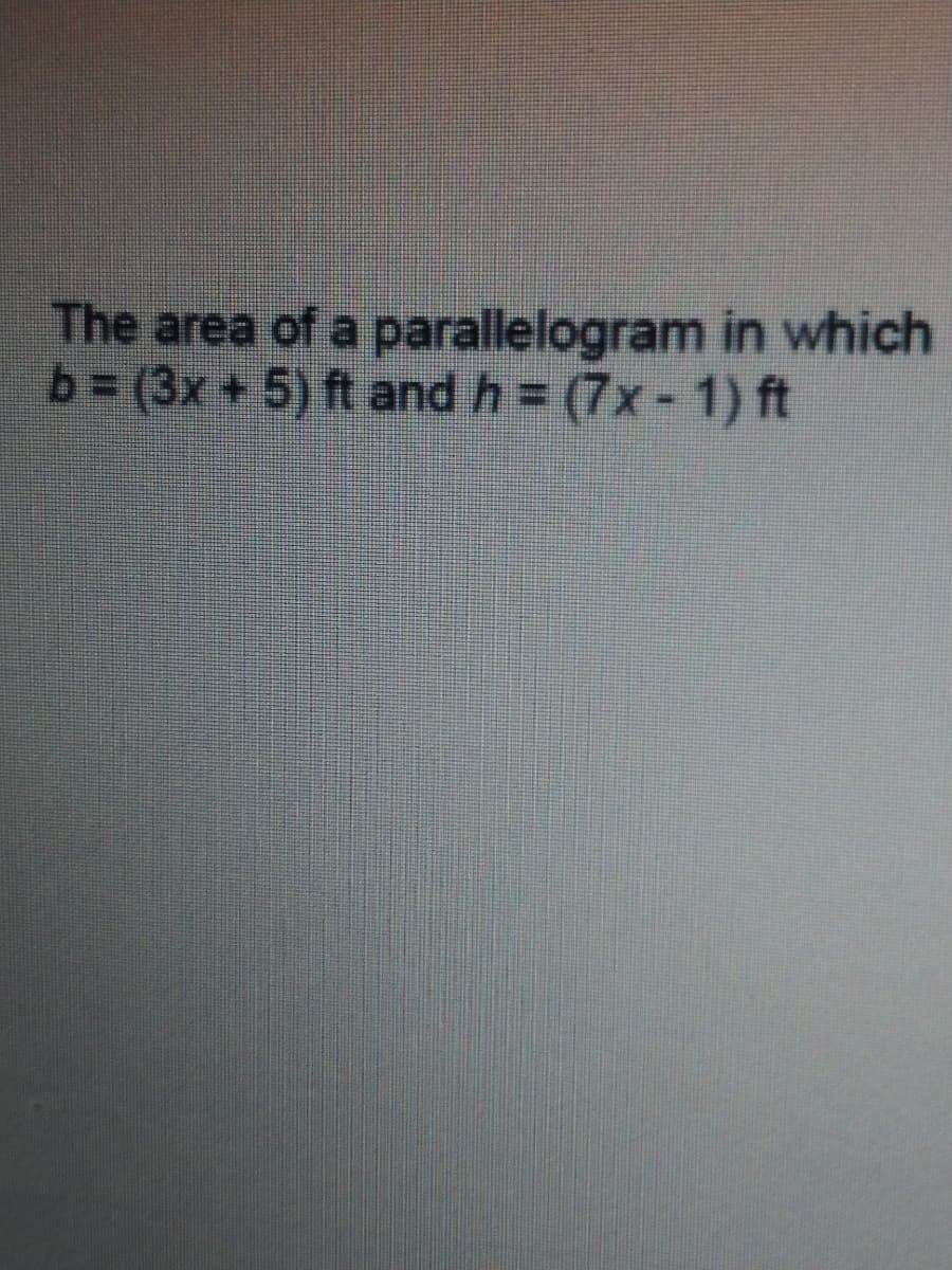 The area of a parallelogram in which
b= (3x +5) ft and h = (7x-1) ft

