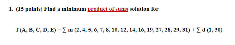 1. (15 points) Find a minimum product of sums solution for
f (A, В, С, D, E) - Z m (2, 4, 5, 6, 7, 8, 10, 12, 14, 16, 19, 27, 28, 29, 31) + Y d (1, 30)
