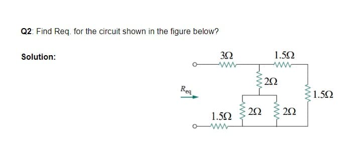 Q2: Find Req. for the circuit shown in the figure below?
Solution:
30
1.52
ww-
Reg
1.52
1.50
ww
ww

