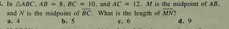 . In AABC, AB = 8, BC = 10, and AC = 12. M is the midpoint of AB,
%3D
and N is the midpoint of BC. What is the length of MN?
a. 4
b. 5
с. 6
d. 9
