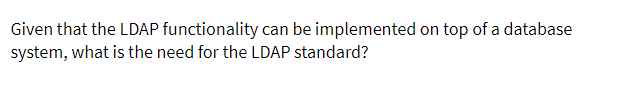 Given that the LDAP functionality can be implemented on top of a database
system, what is the need for the LDAP standard?
