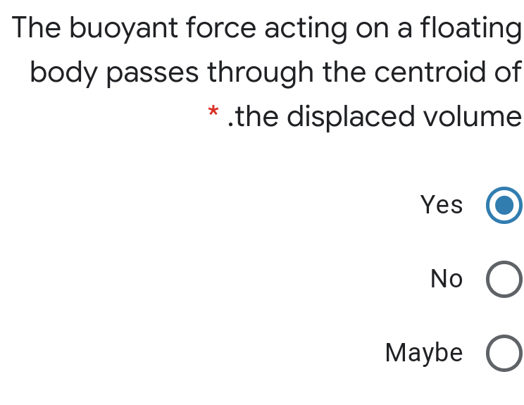 The buoyant force acting on a floating
body passes through the centroid of
* .the displaced volume
Yes
No O
Maybe O
