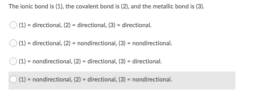 The ionic bond is (1), the covalent bond is (2), and the metallic bond is (3).
(1) = directional, (2) = directional, (3) = directional.
(1) = directional, (2) = nondirectional, (3) = nondirectional.
(1) = nondirectional, (2) = directional, (3) = directional.
(1) = nondirectional, (2) = directional, (3) = nondirectional.
