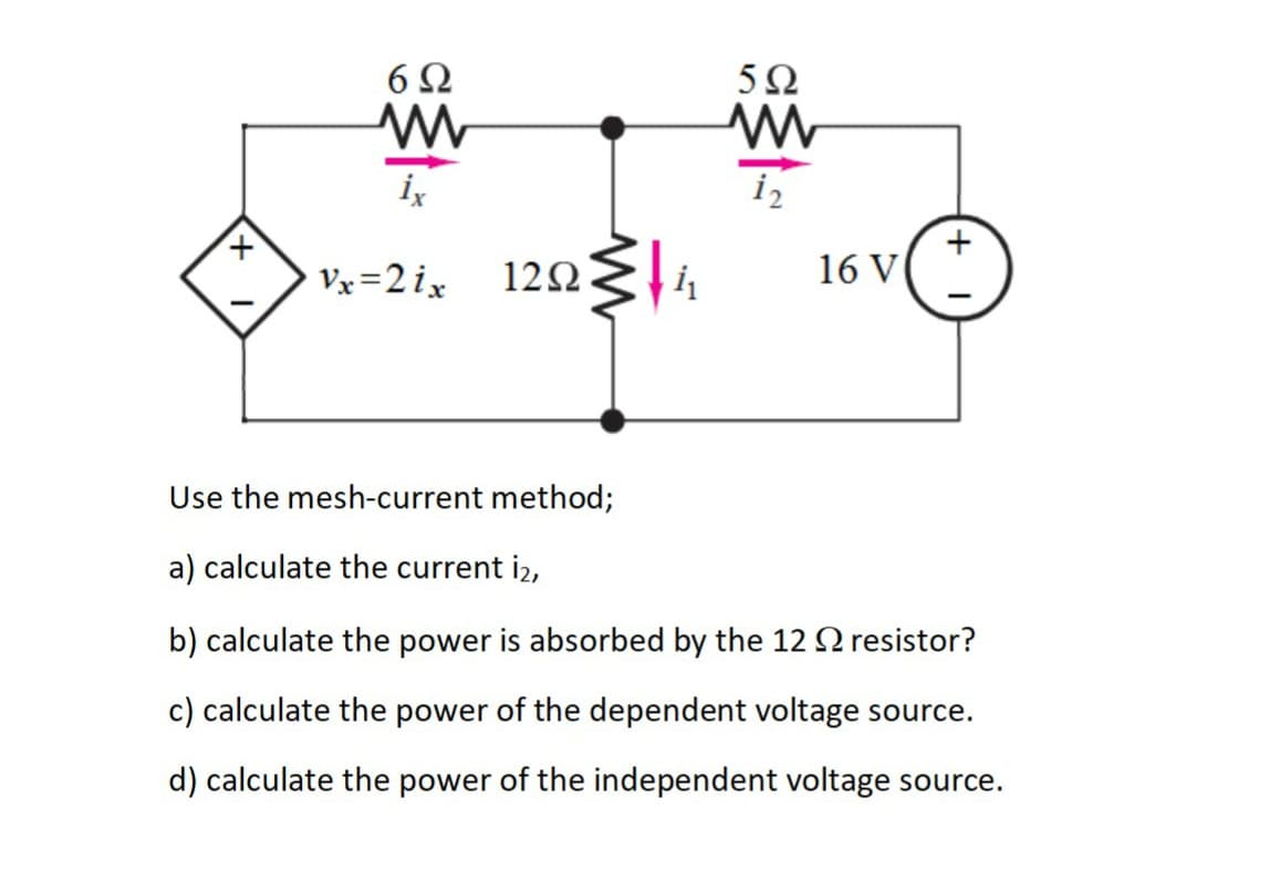6Ω
5Ω
ix
iz
Vx =2ix
120
16 V
Use the mesh-current method;
a) calculate the current i2,
b) calculate the power is absorbed by the 12 N resistor?
c) calculate the power of the dependent voltage source.
d) calculate the power of the independent voltage source.
