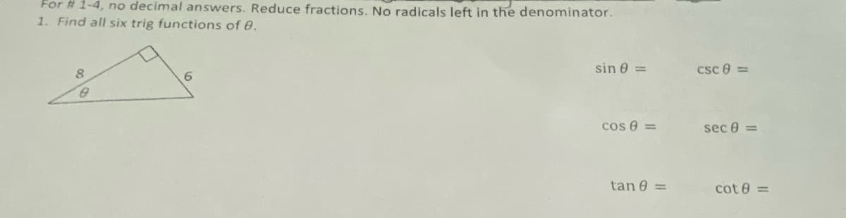 For # 1-4, no decimal answers. Reduce fractions. No radicals left in the denominator.
1. Find all six trig functions of 0.
8
sin 0 =
Csc 0 =
6.
cos e =
sec 0 =
tan 0 =
cot 0 =
