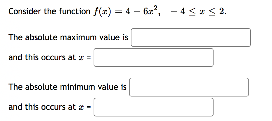 Consider the function f(x) = 4 – 6x², – 4 < x < 2.
|
-
The absolute maximum value is
and this occurs at x =
The absolute minimum value is
and this occurs at x =
