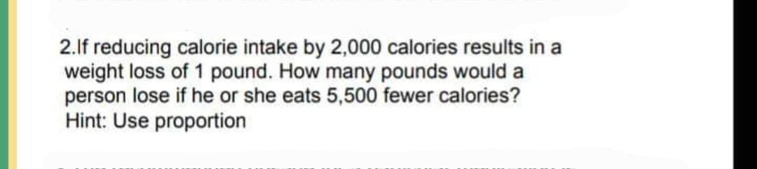 2.lf reducing calorie intake by 2,000 calories results in a
weight loss of 1 pound. How many pounds would a
person lose if he or she eats 5,500 fewer calories?
Hint: Use proportion
