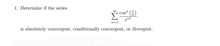 1. Determine if the series
cos" ()
(H)
en?
n=1
is absolutely convergent, conditionally convergent, or
divergent.
