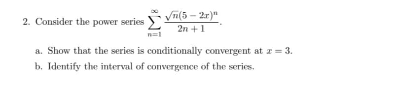 Vn(5 – 2x)"
2n +1
2. Consider the power series
n=1
a. Show that the series is conditionally convergent at x = 3.
b. Identify the interval of convergence of the series.
