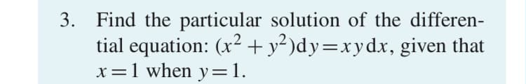 3. Find the particular solution of the differen-
tial equation: (x² +y² )dy=xydx, given that
x=1 when y=1.
