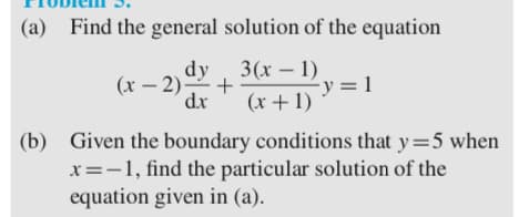 (a) Find the general solution of the equation
dy
(x – 2)+
dx
3(x – 1)
-y =1
(x + 1)
(b) Given the boundary conditions that y=5 when
x=-1, find the particular solution of the
equation given in (a).
