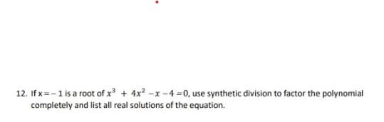 12. If x=-1 is a root of x + 4x? -x -4 =0, use synthetic division to factor the polynomial
completely and list all real solutions of the equation.
