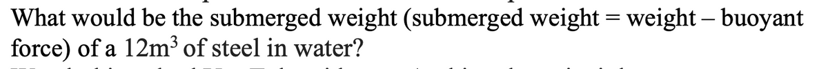 What would be the submerged weight (submerged weight = weight – buoyant
force) of a 12m³ of steel in water?
