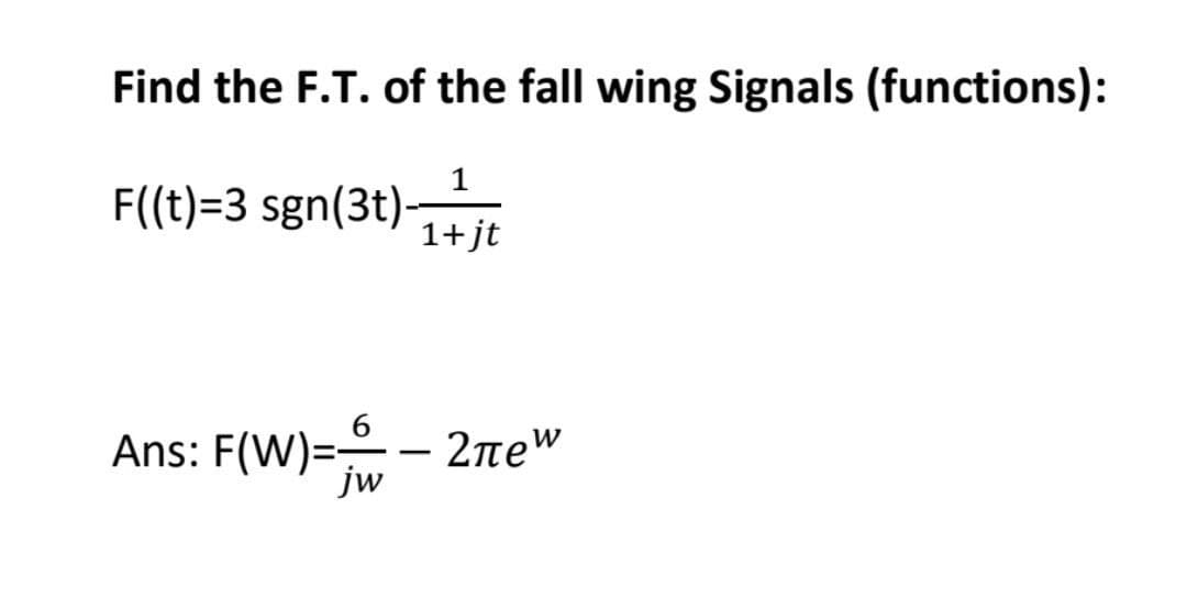 Find the F.T. of the fall wing Signals (functions):
F((t)=3 sgn(3t)-
1
1+jt
Ans: F(W)=-=-2πew
2πρω
jw