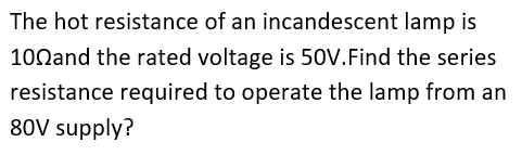 The hot resistance of an incandescent lamp is
100and the rated voltage is 50V.Find the series
resistance required to operate the lamp from an
80V supply?

