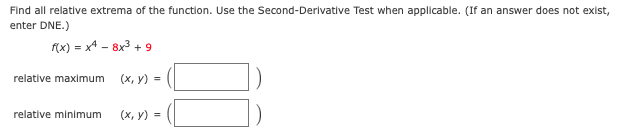 Find all relative extrema of the function. Use the Second-Derivative Test when applicable. (If an answer does not exist,
enter DNE.)
f(x) = x4 – 8x3 + 9
relative maximum
(х, у) -
relative minimum
(х, у)%3

