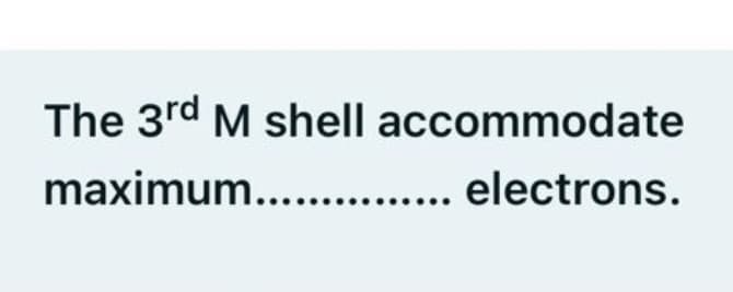 The 3rd M shell accommodate
maximum..... .. electrons.
