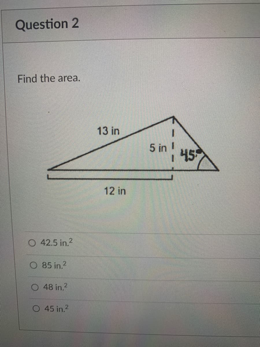 Question 2
Find the area.
13 in
5 in !
45
12 in
O 42.5 in.2
O 85 in.?
48 in.?
O 45 in.2
