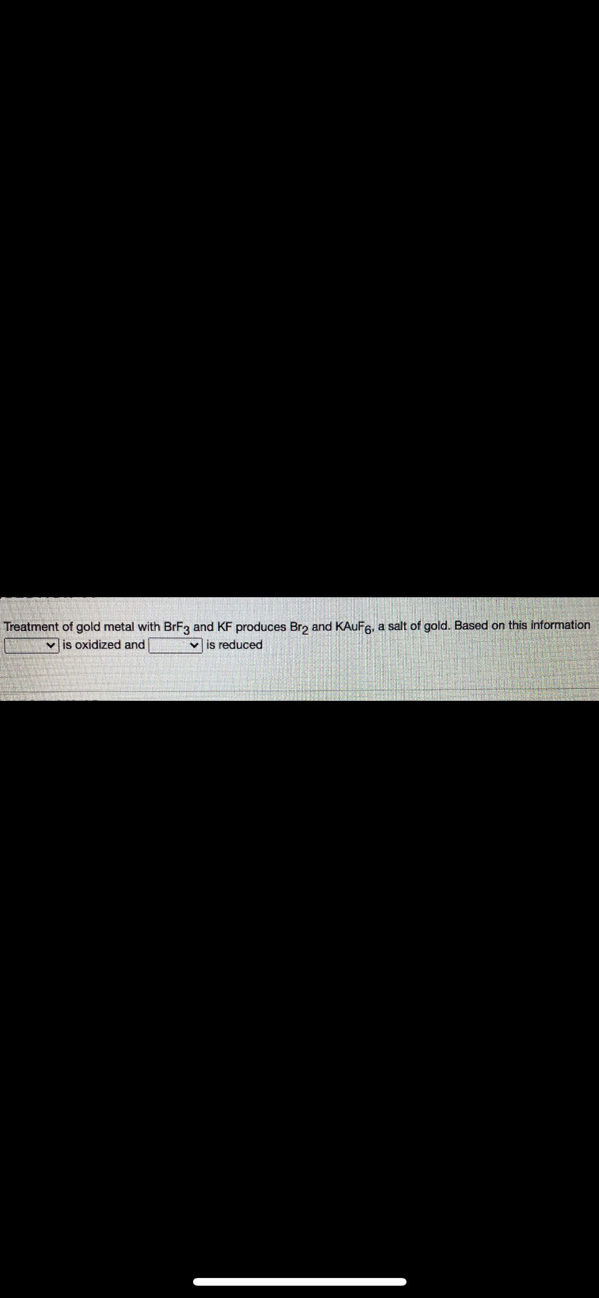 Treatment of gold metal with BrFg and KF produces Bro and KAuFs, a salt of gold. Based on this information
Mis oxidized and
is reduced
