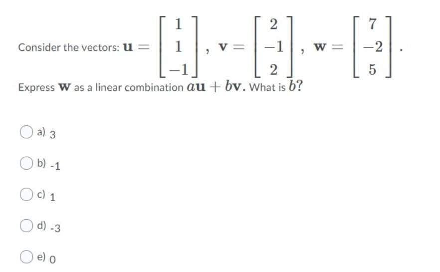 7
1
v =
-1
w =
-2
Consider the vectors: u =
5
Express W as a linear combination au + bv. What is b'?
a) 3
O b) -1
c) 1
O d) -3
e) 0

