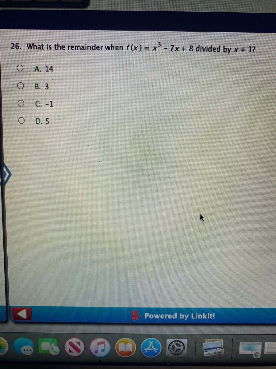 26. What is the remainder when f(x) = x - 7x + 8 divided by x + 1?
A. 14
В. 3
C. -1
D. 5
Powered by Linklt!
