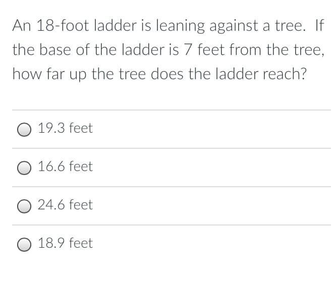 An 18-foot ladder is leaning against a tree. If
the base of the ladder is 7 feet from the tree,
how far up the tree does the ladder reach?
19.3 feet
O 16.6 feet
24.6 feet
18.9 feet
