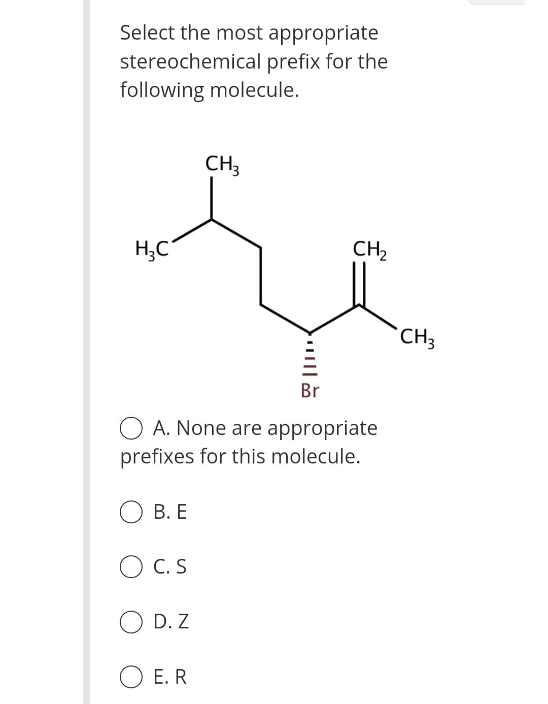 Select the most appropriate
stereochemical prefix for the
following molecule.
H₂C
B. E
CH3
Br
OA. None are appropriate
prefixes for this molecule.
O C. S.
O D.Z
O E. R
CH₂
CH3