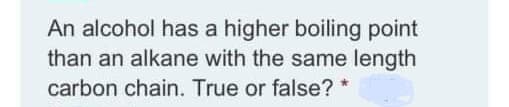 An alcohol has a higher boiling point
than an alkane with the same length
carbon chain. True or false?
