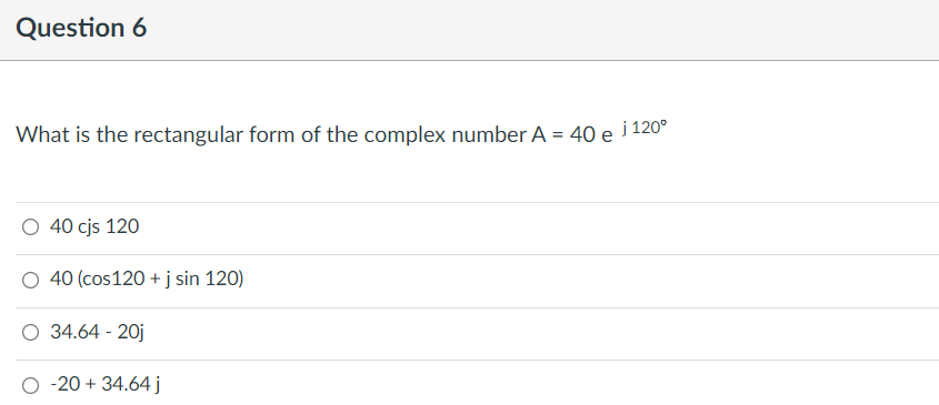 Question 6
What is the rectangular form of the complex number A = 40 e i 120°
40 cjs 120
40 (cos120 + j sin 120)
34.64 - 20j
O -20 + 34.64 j
